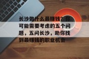 长沙做什么最赚钱?你可能需要考虑的五个问题,五问长沙,助你找到最赚钱的职业机会 长沙做什么最赚钱?你可能需要考虑的五个问题,五问长沙,助你找到最赚钱的职业机会