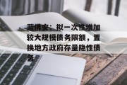 蓝佛安:拟一次性增加较大规模债务限额,置换地方政府存量隐性债务 蓝佛安:拟一次性增加较大规模债务限额,置换地方政府存量隐性债务