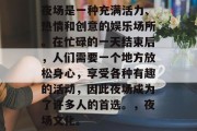夜场是一种充满活力、热情和创意的娱乐场所。在忙碌的一天结束后,人们需要一个地方放松身心,享受各种有趣的活动,因此夜场成为了许多人的首选。,夜场文化。