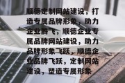 顺德定制网站建设，打造专属品牌形象，助力企业腾飞，顺德企业专属品牌网站建设，助力品牌形象飞跃，顺德企业品牌飞跃，定制网站建设，塑造专属形象