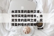 水泥生意的盈利之道,如何实现盈利增长,水泥生意的盈利之道,实现盈利增长的策略 水泥生意的盈利之道,如何实现盈利增长,水泥生意的盈利之道,实现盈利增长的策略