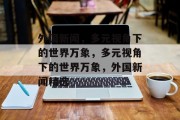 外国新闻，多元视角下的世界万象，多元视角下的世界万象，外国新闻精选