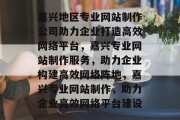 嘉兴地区专业网站制作公司助力企业打造高效网络平台，嘉兴专业网站制作服务，助力企业构建高效网络阵地，嘉兴专业网站制作，助力企业高效网络平台建设