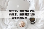 做生意,通往财富之路的探索,通往财富之路,做生意的探索 做生意,通往财富之路的探索,通往财富之路,做生意的探索