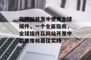 在网站开发中使用全球插件,一个全面指南,全球插件在网站开发中的应用和最佳实践 在网站开发中使用全球插件,一个全面指南,全球插件在网站开发中的应用和最佳实践