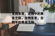文物生意,古物中的黄金之路,文物生意,古物中的黄金之路 文物生意,古物中的黄金之路,文物生意,古物中的黄金之路