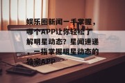 娱乐圈新闻一手掌握，哪个APP让你轻松了解明星动态？星闻速递，一指掌握明星动态的独家APP