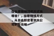 在谷歌做赚钱的方式有哪些?,谷歌赚钱方式,从自由职业者到大公司的全攻略 在谷歌做赚钱的方式有哪些?,谷歌赚钱方式,从自由职业者到大公司的全攻略