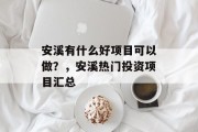 安溪有什么好项目可以做?,安溪热门投资项目汇总 安溪有什么好项目可以做?,安溪热门投资项目汇总