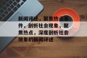 新闻评述，聚焦热点事件，剖析社会现象，聚焦热点，深度剖析社会现象的新闻评述