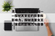 流量女王的电影网站——探秘其背后的故事和影响力,探秘流量女王,背后的影响力与故事 流量女王的电影网站——探秘其背后的故事和影响力,探秘流量女王,背后的影响力与故事