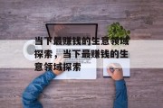 当下最赚钱的生意领域探索,当下最赚钱的生意领域探索 当下最赚钱的生意领域探索,当下最赚钱的生意领域探索