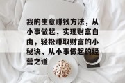 我的生意赚钱方法,从小事做起,实现财富自由,轻松赚取财富的小秘诀,从小事做起的经营之道