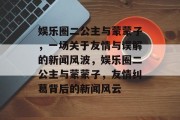 娱乐圈二公主与蒙蒙子，一场关于友情与误解的新闻风波，娱乐圈二公主与蒙蒙子，友情纠葛背后的新闻风云