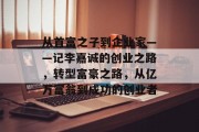 从首富之子到企业家——记李嘉诚的创业之路,转型富豪之路,从亿万富翁到成功的创业者 从首富之子到企业家——记李嘉诚的创业之路,转型富豪之路,从亿万富翁到成功的创业者