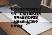 打造个性化网页的智慧引擎，打造个性化网页，基于AI的智慧引擎，利用AI技术打造个性化网页
