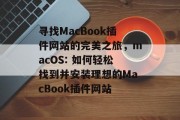 寻找MacBook插件网站的完美之旅,macOS: 如何轻松找到并安装理想的MacBook插件网站 寻找MacBook插件网站的完美之旅,macOS: 如何轻松找到并安装理想的MacBook插件网站