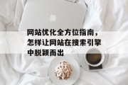网站优化全方位指南,怎样让网站在搜索引擎中脱颖而出 网站优化全方位指南,怎样让网站在搜索引擎中脱颖而出