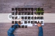 新手在职场中如何寻找适合自己的副业与赚钱方式,寻求更适合的职业副业,新手职场人士的实用建议 新手在职场中如何寻找适合自己的副业与赚钱方式,寻求更适合的职业副业,新手职场人士的实用建议