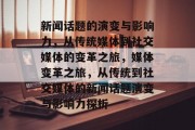 新闻话题的演变与影响力，从传统媒体到社交媒体的变革之旅，媒体变革之旅，从传统到社交媒体的新闻话题演变与影响力探析