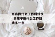 男孩做什么工作赚钱快_男孩子做什么工作赚钱多一点 男孩做什么工作赚钱快_男孩子做什么工作赚钱多一点