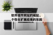软件插件网站的崛起,个性化扩展应用的乐园 软件插件网站的崛起,个性化扩展应用的乐园