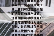 电子商务网站功能插件是指在电子商务网站中嵌入的一些小程序或工具,它们可以增加网站的功能性和用户体验。这些插件可以根据用户的特定需求和行为进行定制,并且可以在不同场景下发挥作用。,电子商务网站功能插件的构建与应用 电子商务网站功能插件是指在电子商务网站中嵌入的一些小程序或工具,它们可以增加网站的功能性和用户体验。这些插件可以根据用户的特定需求和行为进行定制,并且可以在不同场景下发挥作用。,电子商务网站功能插件的构建与应用