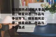 娱乐圈热点新闻大事盘点，明星动态、作品与争议齐飞，娱乐圈风云录，明星动态、作品与争议盘点