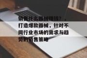 销售什么器械赚钱?,打造爆款器械,针对不同行业市场的需求与趋势的销售策略 销售什么器械赚钱?,打造爆款器械,针对不同行业市场的需求与趋势的销售策略