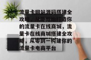 流量卡网站源码搭建全攻略，从零开始打造你的流量卡在线商城，流量卡在线商城搭建全攻略，从零到一构建你的流量卡电商平台