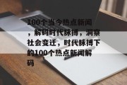 100个当今热点新闻，解码时代脉搏，洞察社会变迁，时代脉搏下的100个热点新闻解码