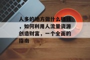 人多的地方做什么赚钱,如何利用人流量资源创造财富,一个全面的指南 人多的地方做什么赚钱,如何利用人流量资源创造财富,一个全面的指南
