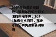 2014年热点新闻回顾，那些年我们一起关注的新闻事件，2014年度焦点回顾，那些年我们共关注的新闻瞬间