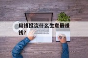用钱投资什么生意最赚钱? 用钱投资什么生意最赚钱?