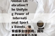 Global Celebration:The Unifying Power of International Sports Events，体育盛事全球共鸣，国际赛事的凝聚力力量