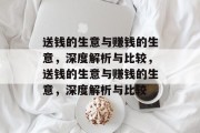 送钱的生意与赚钱的生意,深度解析与比较,送钱的生意与赚钱的生意,深度解析与比较 送钱的生意与赚钱的生意,深度解析与比较,送钱的生意与赚钱的生意,深度解析与比较