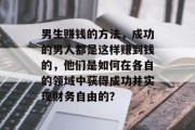 男生赚钱的方法,成功的男人都是这样赚到钱的,他们是如何在各自的领域中获得成功并实现财务自由的? 男生赚钱的方法,成功的男人都是这样赚到钱的,他们是如何在各自的领域中获得成功并实现财务自由的?