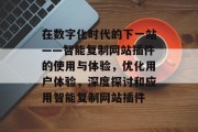 在数字化时代的下一站——智能复制网站插件的使用与体验,优化用户体验,深度探讨和应用智能复制网站插件 在数字化时代的下一站——智能复制网站插件的使用与体验,优化用户体验,深度探讨和应用智能复制网站插件