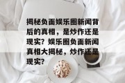 揭秘负面娱乐圈新闻背后的真相，是炒作还是现实？娱乐圈负面新闻真相大揭秘，炒作还是现实？