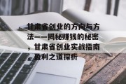 甘肃省创业的方向与方法——揭秘赚钱的秘密,甘肃省创业实战指南,盈利之道探析 甘肃省创业的方向与方法——揭秘赚钱的秘密,甘肃省创业实战指南,盈利之道探析