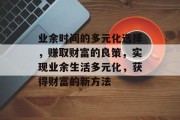 业余时间的多元化选择，赚取财富的良策，实现业余生活多元化，获得财富的新方法
