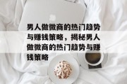 男人做微商的热门趋势与赚钱策略,揭秘男人做微商的热门趋势与赚钱策略 男人做微商的热门趋势与赚钱策略,揭秘男人做微商的热门趋势与赚钱策略