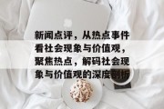 新闻点评，从热点事件看社会现象与价值观，聚焦热点，解码社会现象与价值观的深度剖析