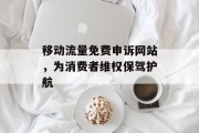 移动流量免费申诉网站,为消费者维权保驾护航 移动流量免费申诉网站,为消费者维权保驾护航