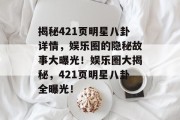揭秘421页明星八卦详情，娱乐圈的隐秘故事大曝光！娱乐圈大揭秘，421页明星八卦全曝光！