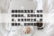 最赚钱批发生意，如何把握商机，实现财富增长，批发生财之道，把握商机，实现财富增长