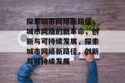 探索城市网络新路径，城市网络的新革命，创新与可持续发展，探索城市网络新路径，创新与可持续发展