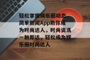 轻松掌握娱乐圈动态，简单新闻App助你成为时尚达人，时尚资讯一触即达，轻松成为娱乐圈时尚达人