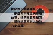 揭秘娱乐圈名明星八卦，那些你不知道的幕后故事，娱乐圈幕后秘闻，揭秘明星不为人知的八卦故事