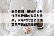 头条新闻，揭秘网络时代信息传播的变革与挑战，网络时代信息传播变革与挑战深度解析